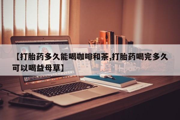 米非米索购买【打胎药多久能喝咖啡和茶,打胎药喝完多久可以喝益母草】