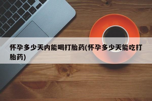 米非米索购买怀孕多少天内能喝打胎药(怀孕多少天能吃打胎药)