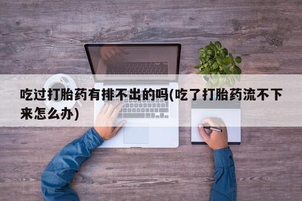 米非米索购买吃过打胎药有排不出的吗(吃了打胎药流不下来怎么办)