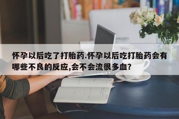 米非米索购买怀孕以后吃了打胎药.怀孕以后吃打胎药会有哪些不良的反应,会不会流很多血？