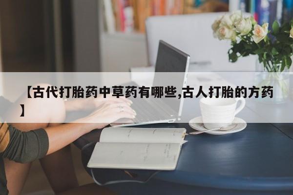 米非米索购买【古代打胎药中草药有哪些,古人打胎的方药】