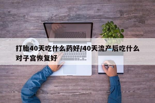 米非米索购买打胎40天吃什么药好/40天流产后吃什么对子宫恢复好