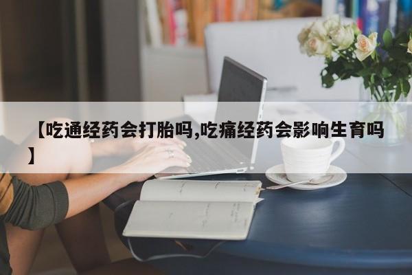 米非米索购买【吃通经药会打胎吗,吃痛经药会影响生育吗】