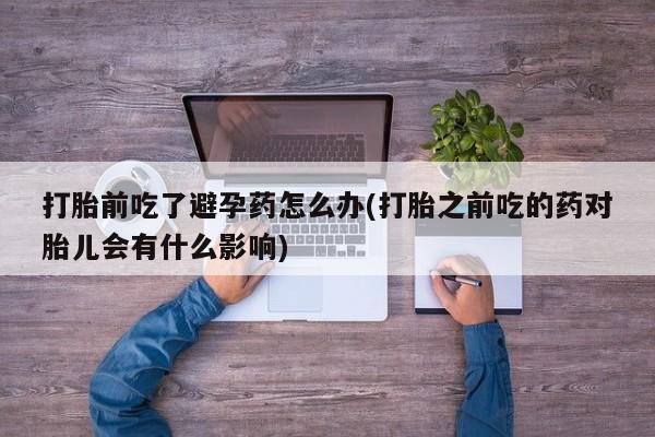 米非米索购买打胎前吃了避孕药怎么办(打胎之前吃的药对胎儿会有什么影响)