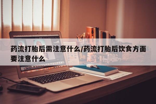 米非米索购买药流打胎后需注意什么/药流打胎后饮食方面要注意什么