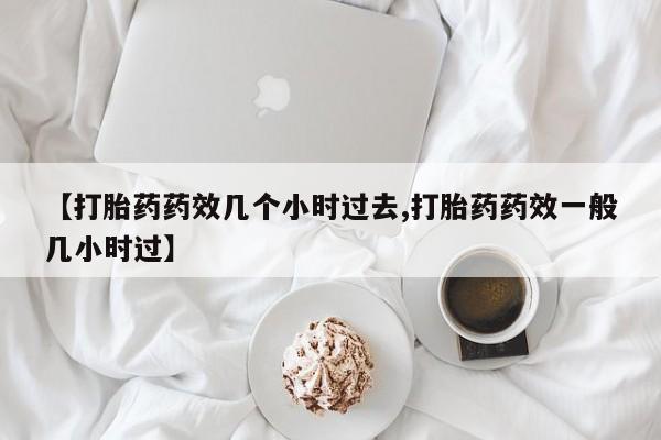 米非米索购买【打胎药药效几个小时过去,打胎药药效一般几小时过】