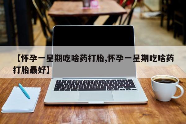 米非米索购买【怀孕一星期吃啥药打胎,怀孕一星期吃啥药打胎最好】