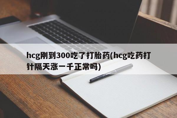 米非米索购买hcg刚到300吃了打胎药(hcg吃药打针隔天涨一千正常吗)
