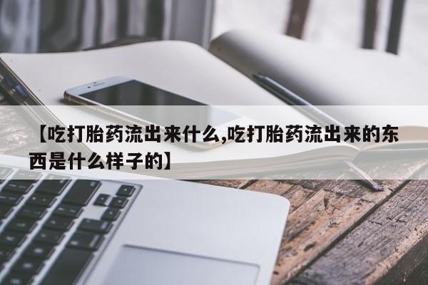 米非米索购买【吃打胎药流出来什么,吃打胎药流出来的东西是什么样子的】