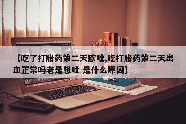 米非米索购买【吃了打胎药第二天欧吐,吃打胎药第二天出血正常吗老是想吐 是什么原因】