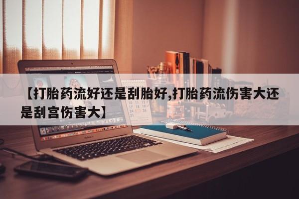 米非米索购买【打胎药流好还是刮胎好,打胎药流伤害大还是刮宫伤害大】