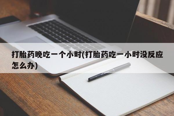 米非米索购买打胎药晚吃一个小时(打胎药吃一小时没反应怎么办)