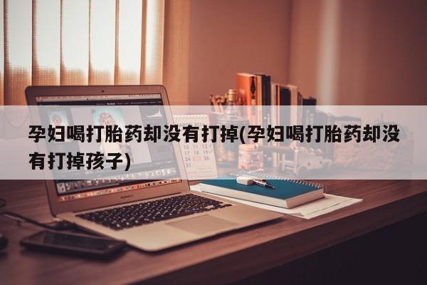米非米索购买孕妇喝打胎药却没有打掉(孕妇喝打胎药却没有打掉孩子)