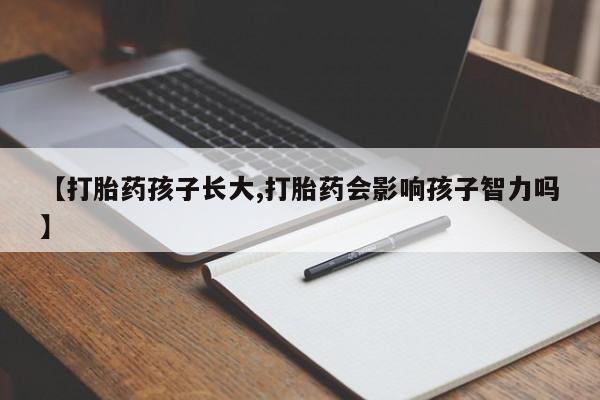 米非米索购买【打胎药孩子长大,打胎药会影响孩子智力吗】