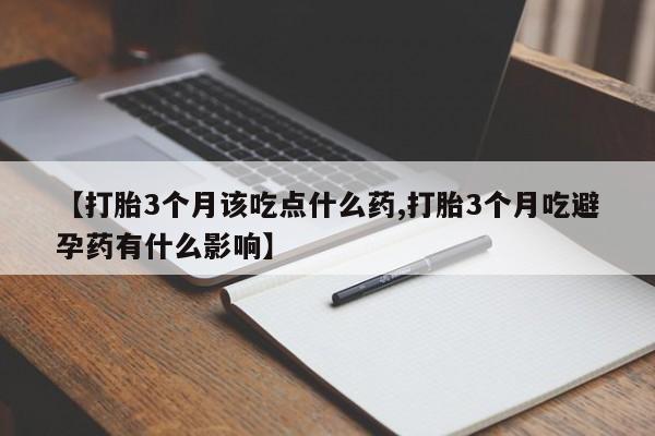 米非米索购买【打胎3个月该吃点什么药,打胎3个月吃避孕药有什么影响】