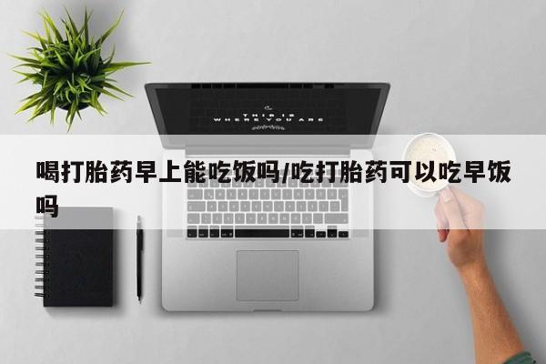 米非米索购买喝打胎药早上能吃饭吗/吃打胎药可以吃早饭吗