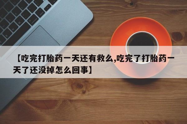 米非米索购买【吃完打胎药一天还有救么,吃完了打胎药一天了还没掉怎么回事】