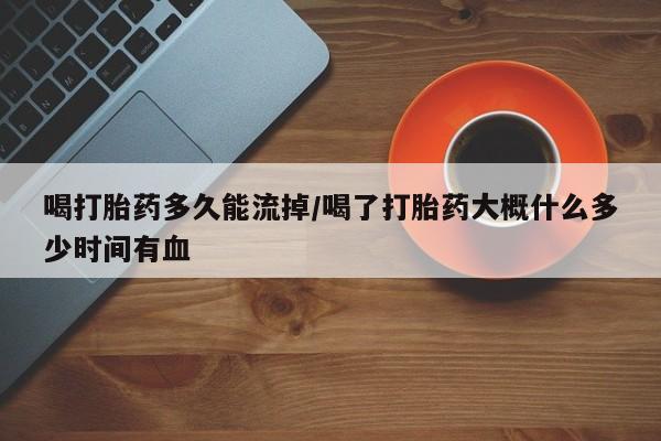 米非米索购买喝打胎药多久能流掉/喝了打胎药大概什么多少时间有血