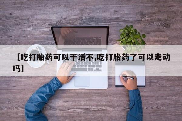 米非米索购买【吃打胎药可以干活不,吃打胎药了可以走动吗】