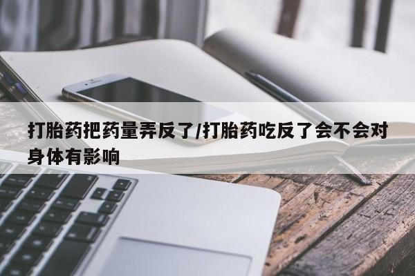 米非米索购买打胎药把药量弄反了/打胎药吃反了会不会对身体有影响