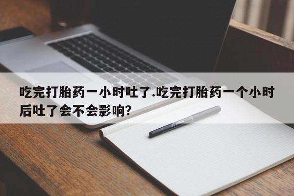 米非米索购买吃完打胎药一小时吐了.吃完打胎药一个小时后吐了会不会影响？