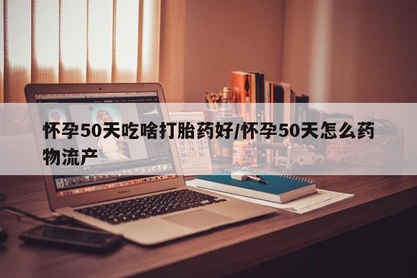 米非米索购买怀孕50天吃啥打胎药好/怀孕50天怎么药物流产