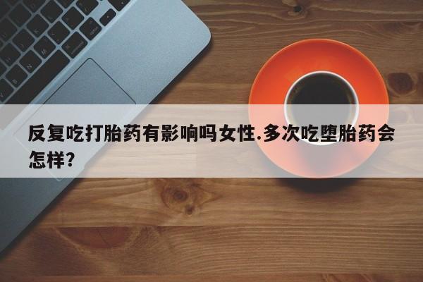 米非米索购买反复吃打胎药有影响吗女性.多次吃堕胎药会怎样？