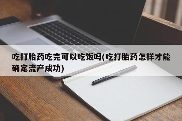 米非米索购买吃打胎药吃完可以吃饭吗(吃打胎药怎样才能确定流产成功)