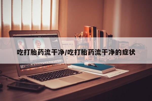 米非米索购买吃打胎药流干净/吃打胎药流干净的症状