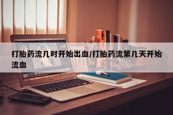 米非米索购买打胎药流几时开始出血/打胎药流第几天开始流血