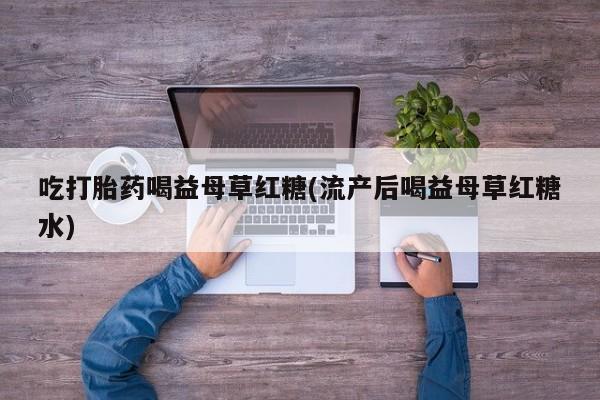 米非米索购买吃打胎药喝益母草红糖(流产后喝益母草红糖水)