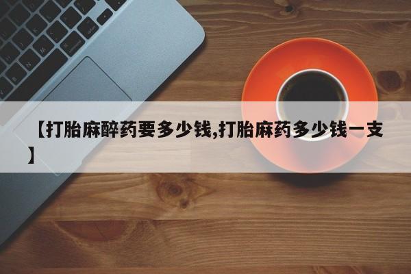 米非米索购买【打胎麻醉药要多少钱,打胎麻药多少钱一支】