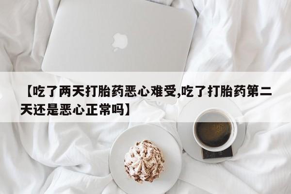 米非米索购买【吃了两天打胎药恶心难受,吃了打胎药第二天还是恶心正常吗】