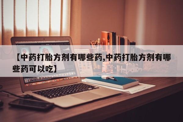 米非米索购买【中药打胎方剂有哪些药,中药打胎方剂有哪些药可以吃】