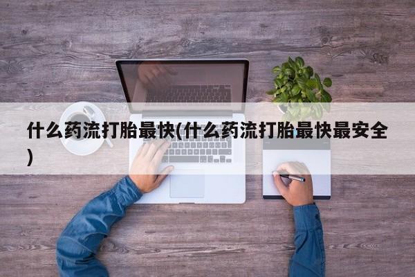 米非米索购买什么药流打胎最快(什么药流打胎最快最安全)