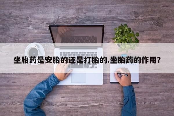 米非米索购买坐胎药是安胎的还是打胎的.坐胎药的作用？