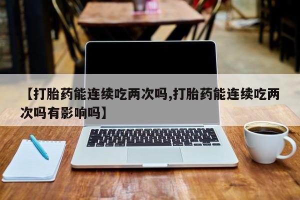 米非米索购买【打胎药能连续吃两次吗,打胎药能连续吃两次吗有影响吗】