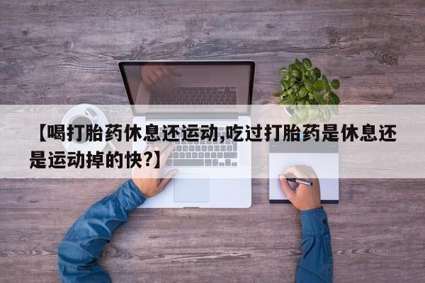 米非米索购买【喝打胎药休息还运动,吃过打胎药是休息还是运动掉的快?】