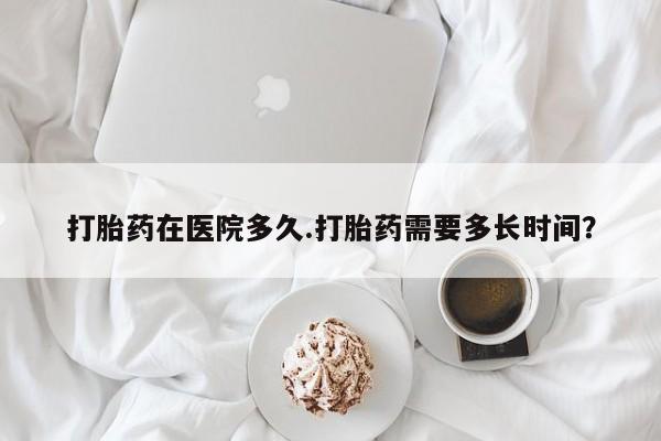 米非米索购买打胎药在医院多久.打胎药需要多长时间？