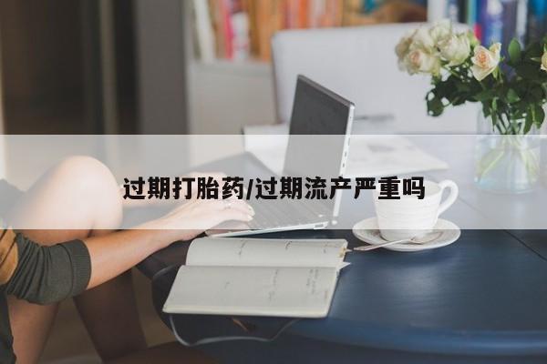 米非米索购买过期打胎药/过期流产严重吗