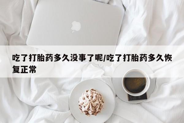 米非米索购买吃了打胎药多久没事了呢/吃了打胎药多久恢复正常