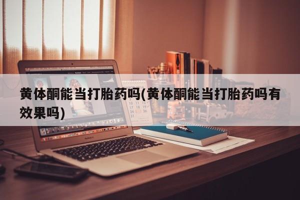 米非米索购买黄体酮能当打胎药吗(黄体酮能当打胎药吗有效果吗)