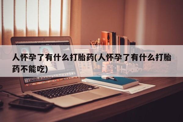 米非米索购买人怀孕了有什么打胎药(人怀孕了有什么打胎药不能吃)