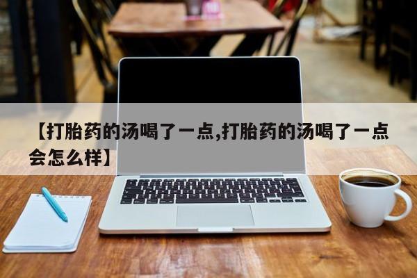 米非米索购买【打胎药的汤喝了一点,打胎药的汤喝了一点会怎么样】