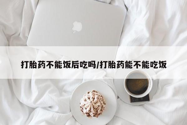 米非米索购买打胎药不能饭后吃吗/打胎药能不能吃饭