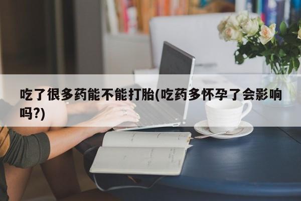 米非米索购买吃了很多药能不能打胎(吃药多怀孕了会影响吗?)