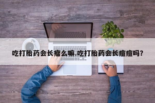 米非米索购买吃打胎药会长瘤么嘛.吃打胎药会长痘痘吗？