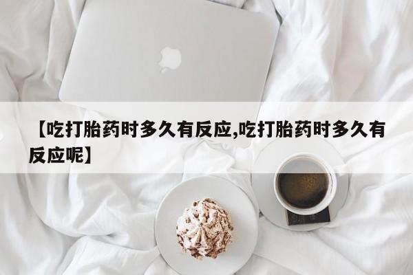 米非米索购买【吃打胎药时多久有反应,吃打胎药时多久有反应呢】