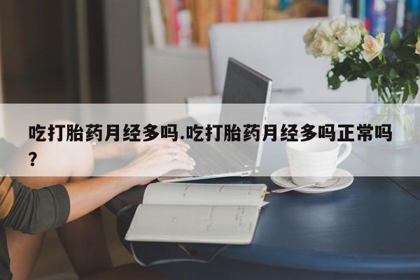 米非米索购买吃打胎药月经多吗.吃打胎药月经多吗正常吗？