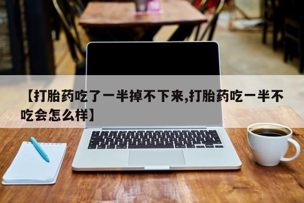 米非米索购买【打胎药吃了一半掉不下来,打胎药吃一半不吃会怎么样】